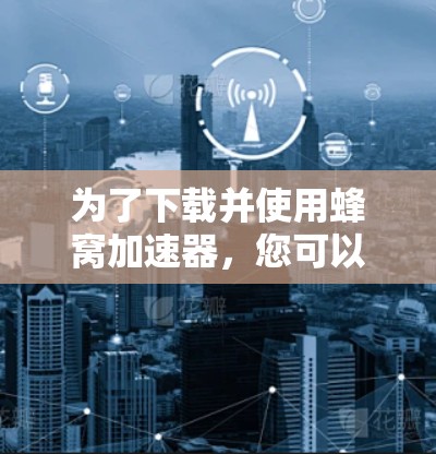 为了下载并使用蜂窝加速器，您可以按照以下步骤进行