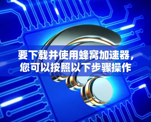 要下载并使用蜂窝加速器，您可以按照以下步骤操作