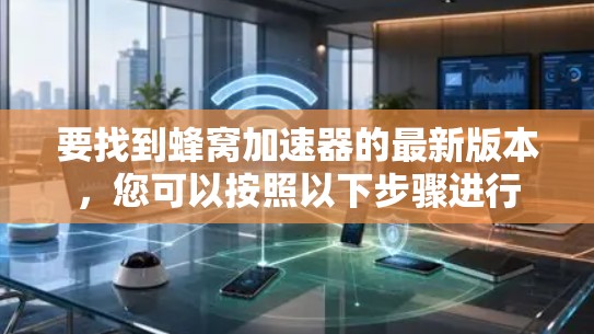 要找到蜂窝加速器的最新版本,您可以按照以下步骤进行 要找到蜂窝加速器的最新版本,您可以按照以下步骤进行