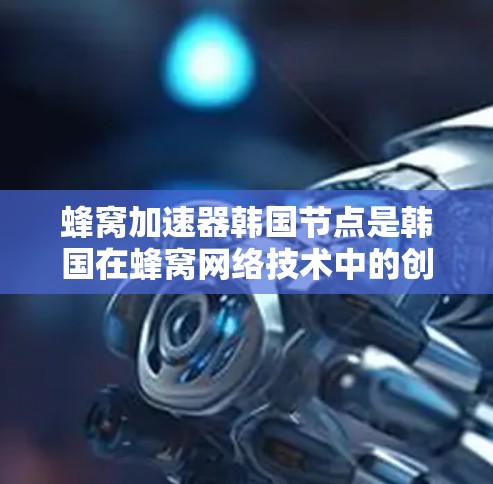 蜂窝加速器韩国节点是韩国在蜂窝网络技术中的创新应用，旨在通过组合多个网络节点形成蜂窝结构，提升网络性能。以下是关于蜂窝加速器韩国节点的详细分析