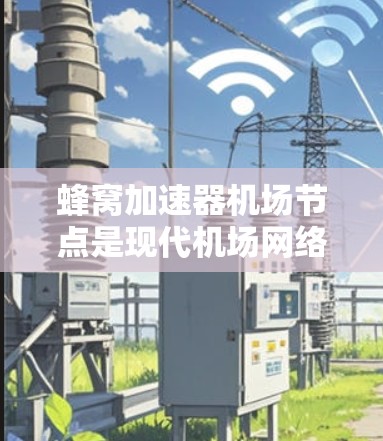 蜂窝加速器机场节点是现代机场网络中用于提高数据传输速度的重要技术，主要包括蜂窝网络、加速器和机场节点。以下是对该技术的详细分析和解释