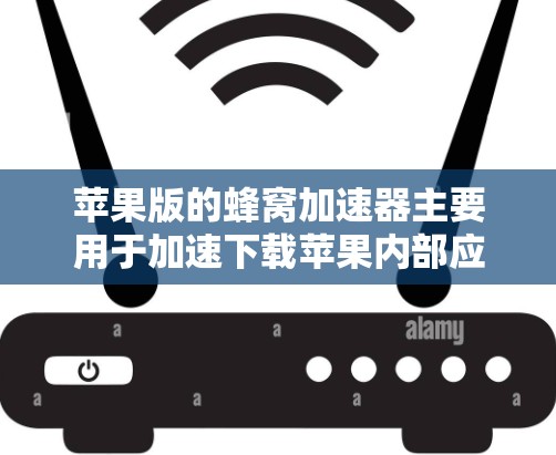 苹果版的蜂窝加速器主要用于加速下载苹果内部应用，如飞书、QQ、微信等。以下是它的主要功能和操作步骤