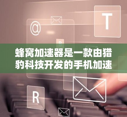 蜂窝加速器是一款由猎豹科技开发的手机加速应用，旨在通过高速网络连接加快下载和搜索速度。以下是关于蜂窝加速器的详细分析