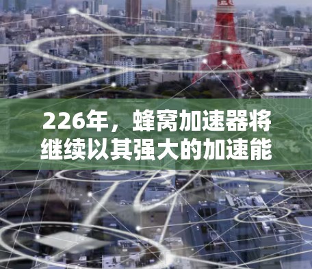 226年，蜂窝加速器将继续以其强大的加速能力和创新功能在智能设备市场中占据重要地位。以下是226年推荐的蜂窝加速器推荐，帮助您在226年优化您的网络连接，提升用户体验