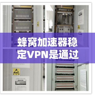 蜂窝加速器稳定VPN是通过智能调整和优化VPN连接的速度、流量和稳定性，确保用户能够高效使用VPN服务。以下是其主要功能和使用细节的详细总结
