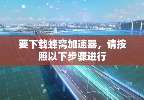 要下载蜂窝加速器,请按照以下步骤进行 要下载蜂窝加速器,请按照以下步骤进行
