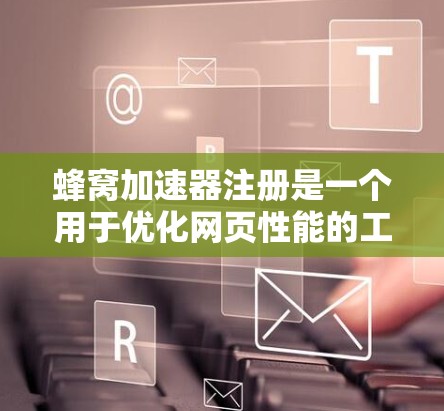 蜂窝加速器注册是一个用于优化网页性能的工具,通常由软件公司提供。以下是一些步骤和信息 蜂窝加速器注册是一个用于优化网页性能的工具,通常由软件公司提供。以下是一些步骤和信息