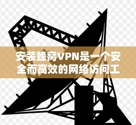 安装蜂窝VPN是一个安全而高效的网络访问工具,以下是详细的安装步骤 安装蜂窝VPN是一个安全而高效的网络访问工具,以下是详细的安装步骤