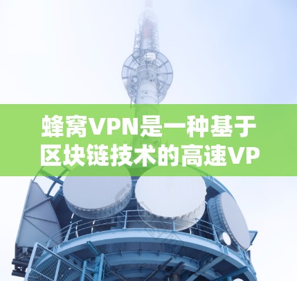 蜂窝VPN是一种基于区块链技术的高速VPN服务，旨在提供安全、高效和灵活的网络连接。它通过区块链技术确保数据的不可篡改和安全性，适合需要高速连接的用户。以下是详细的步骤指南