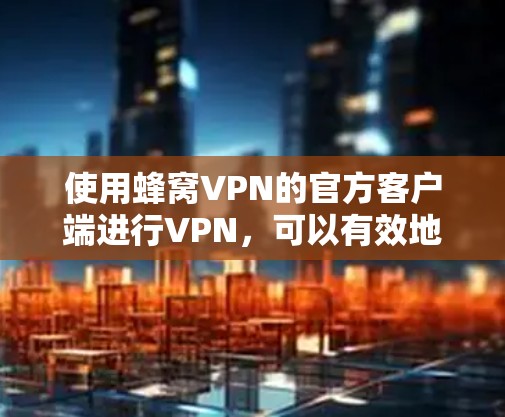 使用蜂窝VPN的官方客户端进行VPN,可以有效地帮助你保护数据安全、快速连接远程服务器,并分享内容。以下是一些详细的步骤和注意事项,帮助你更好地使用蜂窝VPN 使用蜂窝VPN的官方客户端进行VPN,可以有效地帮助你保护数据安全、快速连接远程服务器,并分享内容。以下是一些详细的步骤和注意事项,帮助你更好地使用蜂窝VPN