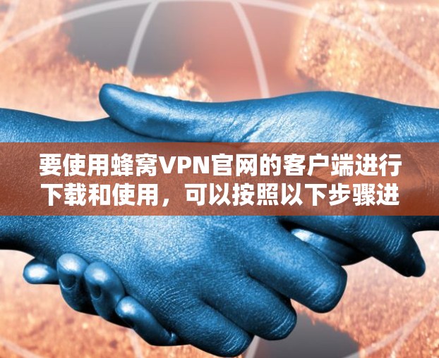 要使用蜂窝VPN官网的客户端进行下载和使用,可以按照以下步骤进行 要使用蜂窝VPN官网的客户端进行下载和使用,可以按照以下步骤进行