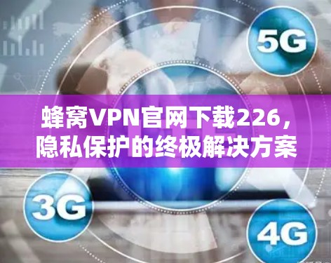 蜂窝VPN官网下载226，隐私保护的终极解决方案