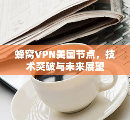 蜂窝VPN美国节点,技术突破与未来展望 蜂窝VPN美国节点,技术突破与未来展望