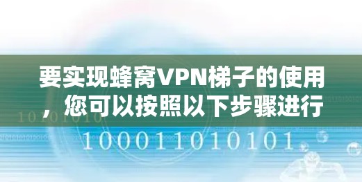 要实现蜂窝VPN梯子的使用,您可以按照以下步骤进行 要实现蜂窝VPN梯子的使用,您可以按照以下步骤进行