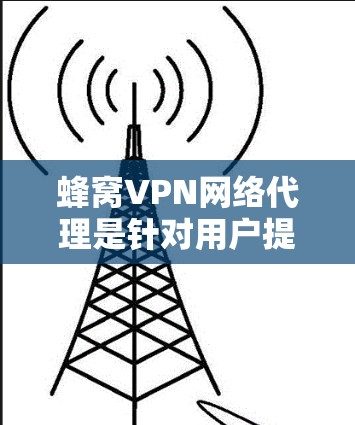 蜂窝VPN网络代理是针对用户提供VPN服务的网络代理,可能与蜂窝网(BeeNet)有关。以下是对蜂窝VPN的详细介绍 蜂窝VPN网络代理是针对用户提供VPN服务的网络代理,可能与蜂窝网(BeeNet)有关。以下是对蜂窝VPN的详细介绍