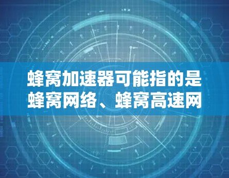 蜂窝加速器可能指的是蜂窝网络、蜂窝高速网络、蜂窝加速技术或在特定领域的应用。以下是一些可能的解释和应用