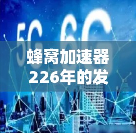 蜂窝加速器226年的发展前景和潜力主要集中在以下几个方面