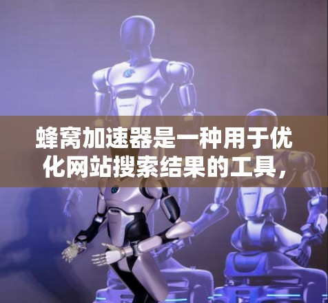 蜂窝加速器是一种用于优化网站搜索结果的工具，通常用于解决搜索结果加载速度慢的问题。它通过分析搜索结果，识别出那些加载速度较慢或加载过时的内容，并对其进行优化，比如调整页面布局、加载速度或使用缓存技术