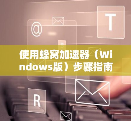 使用蜂窝加速器（Windows版）步骤指南