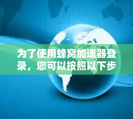 为了使用蜂窝加速器登录，您可以按照以下步骤进行操作