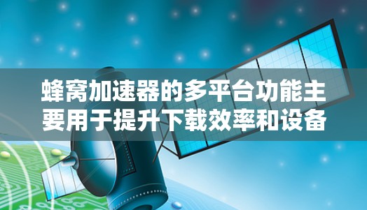 蜂窝加速器的多平台功能主要用于提升下载效率和设备兼容性。以下是对该技术的详细总结和步骤指南 蜂窝加速器的多平台功能主要用于提升下载效率和设备兼容性。以下是对该技术的详细总结和步骤指南
