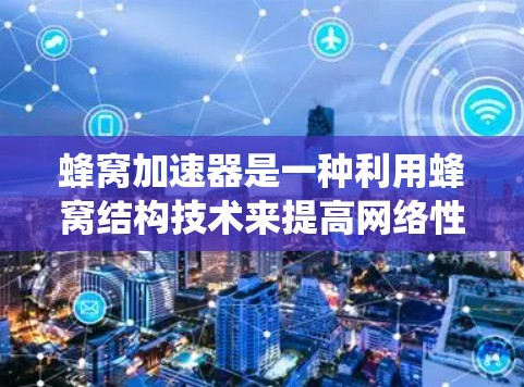 蜂窝加速器是一种利用蜂窝结构技术来提高网络性能的工具，适用于多设备环境。以下是系统的总结和建议