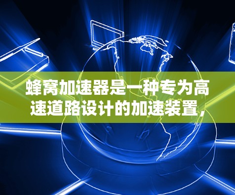 蜂窝加速器是一种专为高速道路设计的加速装置,旨在帮助用户在高速公路上高效行驶。以下是关于蜂窝加速器的详细信息 蜂窝加速器是一种专为高速道路设计的加速装置,旨在帮助用户在高速公路上高效行驶。以下是关于蜂窝加速器的详细信息