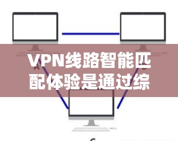 VPN线路智能匹配体验是通过综合分析用户需求、历史偏好和网络环境,推荐适合的VPN线路的过程。以下是该体验的详细分析 VPN线路智能匹配体验是通过综合分析用户需求、历史偏好和网络环境,推荐适合的VPN线路的过程。以下是该体验的详细分析
