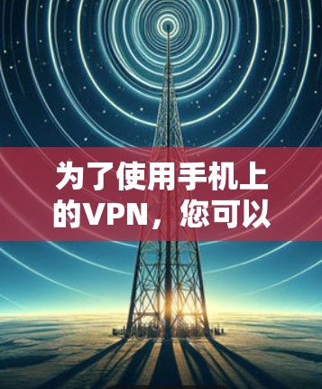 为了使用手机上的VPN，您可以按照以下步骤操作