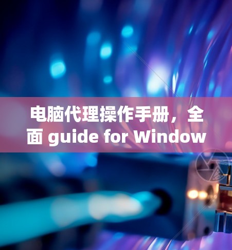 电脑代理操作手册,全面 guide for Windows电脑 电脑代理操作手册,全面 guide for Windows电脑