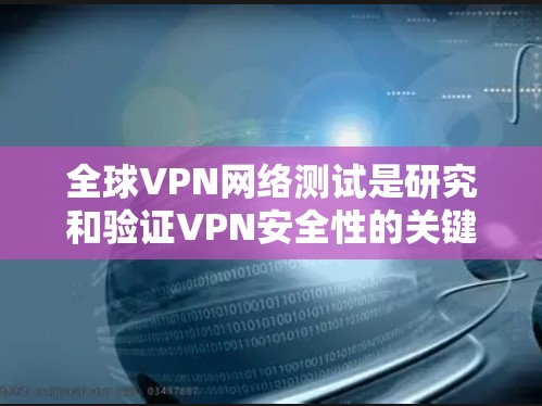 全球VPN网络测试是研究和验证VPN安全性的关键步骤。以下是关于全球VPN网络测试的一些关键点和步骤