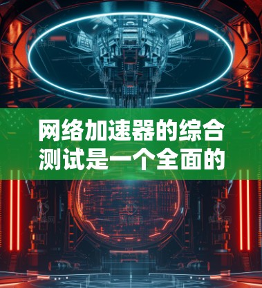 网络加速器的综合测试是一个全面的评估工具,帮助用户了解其在网络环境下的表现。以下是详细的测试步骤和建议 网络加速器的综合测试是一个全面的评估工具,帮助用户了解其在网络环境下的表现。以下是详细的测试步骤和建议