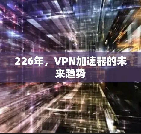 226年,VPN加速器的未来趋势 226年,VPN加速器的未来趋势