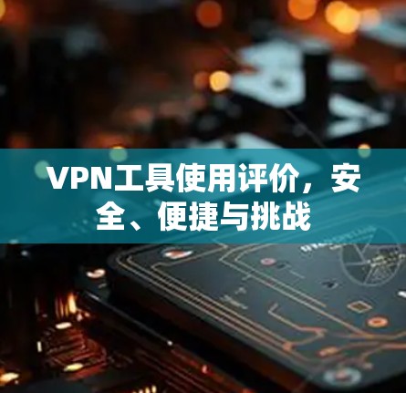 VPN工具使用评价，安全、便捷与挑战