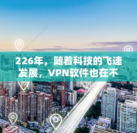 226年，随着科技的飞速发展，VPN软件也在不断进化，用户可以选择更多优质的选择。以下是226年热门VPN软件体验推荐