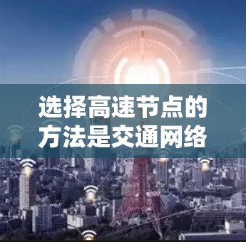 选择高速节点的方法是交通网络优化中的一个重要环节,涉及多个理论和实际应用方法。以下是对高速节点选择方法的总结和建议 选择高速节点的方法是交通网络优化中的一个重要环节,涉及多个理论和实际应用方法。以下是对高速节点选择方法的总结和建议