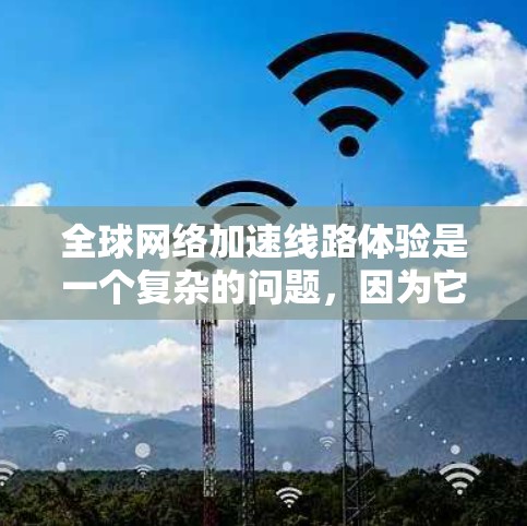 全球网络加速线路体验是一个复杂的问题，因为它涉及到多个因素，包括网络架构、设备配置、加速器的选择以及个人的使用习惯。以下是一些关键点和建议，帮助你更好地了解如何体验全球网络加速