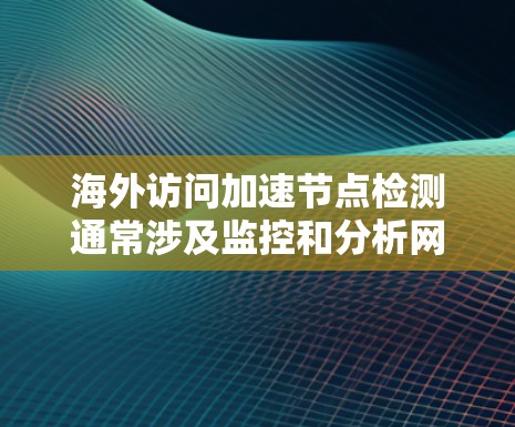 海外访问加速节点检测通常涉及监控和分析网络流量，以检测和隔离访问加速节点（也称为流量控制节点、流量监测节点等）的行为。以下是一些关键步骤和方法