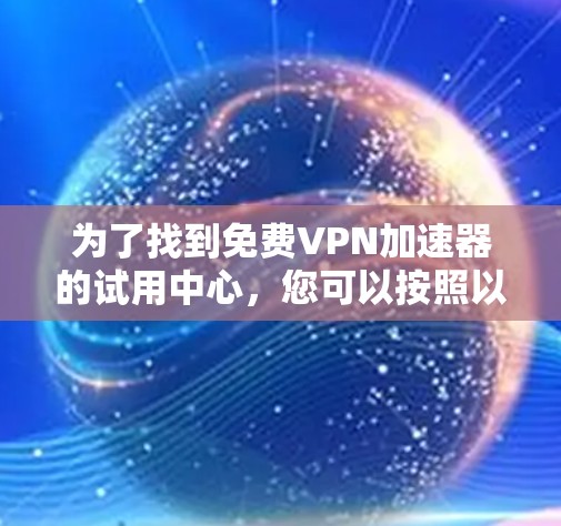 为了找到免费VPN加速器的试用中心,您可以按照以下步骤进行 为了找到免费VPN加速器的试用中心,您可以按照以下步骤进行