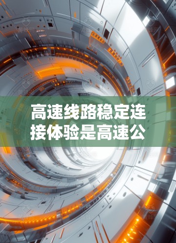 高速线路稳定连接体验是高速公路设计和运营中至关重要的一环，直接影响着车辆的运行效率和安全。以下是对高速线路稳定连接体验的详细介绍