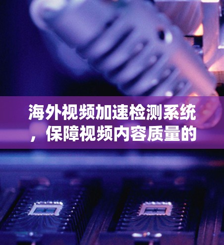 海外视频加速检测系统，保障视频内容质量的关键技术