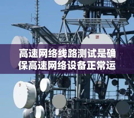 高速网络线路测试是确保高速网络设备正常运行的重要步骤,涵盖了多种测试方法和结果分析。以下是对高速网络线路测试的详细总结 高速网络线路测试是确保高速网络设备正常运行的重要步骤,涵盖了多种测试方法和结果分析。以下是对高速网络线路测试的详细总结