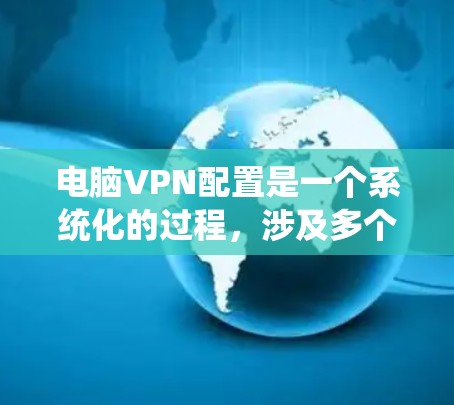 电脑VPN配置是一个系统化的过程,涉及多个步骤和注意事项,以下是详细的步骤指南 电脑VPN配置是一个系统化的过程,涉及多个步骤和注意事项,以下是详细的步骤指南