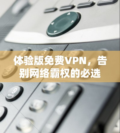 体验版免费VPN,告别网络霸权的必选工具 体验版免费VPN,告别网络霸权的必选工具