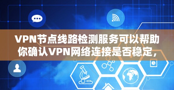 VPN节点线路检测服务可以帮助你确认VPN网络连接是否稳定，找出潜在问题。以下是一步步的指南
