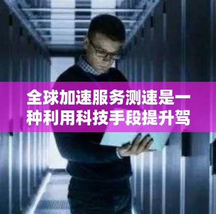 全球加速服务测速是一种利用科技手段提升驾驶效率的综合服务，通常涉及以下元素