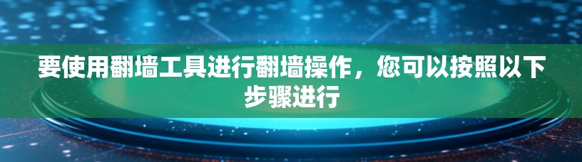 要使用翻墙工具进行翻墙操作，您可以按照以下步骤进行