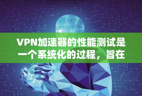 VPN加速器的性能测试是一个系统化的过程，旨在评估其在不同环境下的效率和稳定性。以下是对VPN加速器性能测试的详细总结