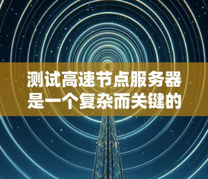 测试高速节点服务器是一个复杂而关键的步骤，因为它涉及处理大量数据和高并发应用。以下是一个系统化的指南，帮助您有效测试高速节点服务器