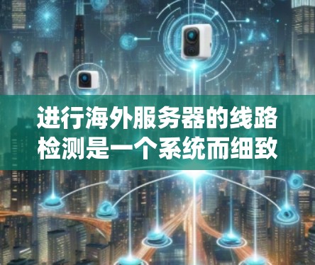 进行海外服务器的线路检测是一个系统而细致的过程，旨在确保服务器的稳定运行和网络的高效通信。以下是一个有条理的总结，帮助您理解和实施服务器网络检测